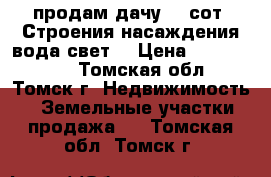 продам дачу 17 сот. Строения насаждения.вода.свет. › Цена ­ 1 200 000 - Томская обл., Томск г. Недвижимость » Земельные участки продажа   . Томская обл.,Томск г.